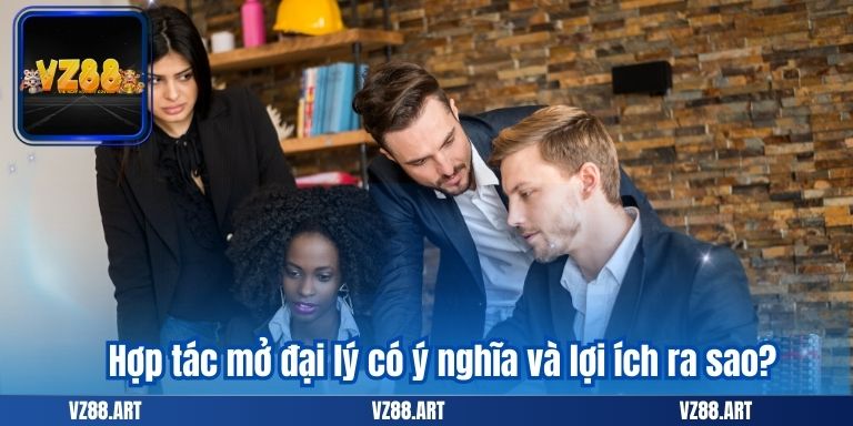 Hợp tác mở đại lý có ý nghĩa và lợi ích ra sao?