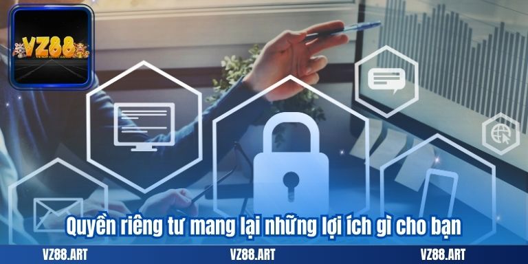 Quyền riêng tư mang lại những lợi ích gì cho bạn