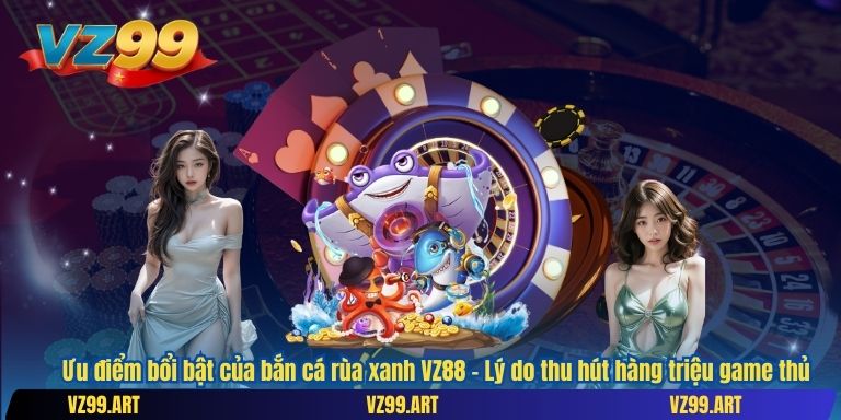 Ưu điểm bổi bật của bắn cá rùa xanh VZ88 – Lý do thu hút hàng triệu game thủ